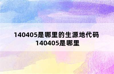 140405是哪里的生源地代码 140405是哪里